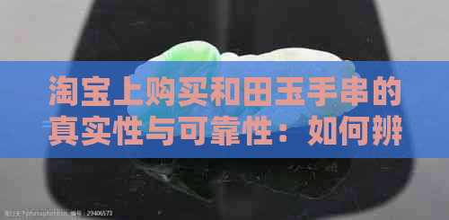 淘宝上购买和田玉手串的真实性与可靠性：如何辨别真假？需要注意哪些细节？