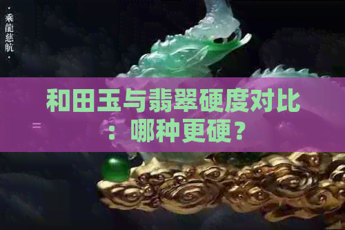 和田玉与翡翠硬度对比：哪种更硬？