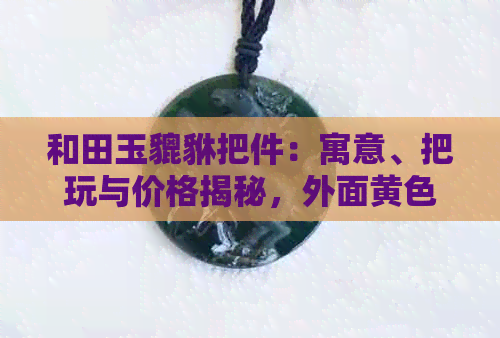 和田玉貔貅把件：寓意、把玩与价格揭秘，外面黄色究竟是什么？