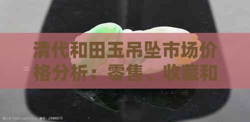 清代和田玉吊坠市场价格分析：零售、收藏和田玉挂件的趋势与影响因素