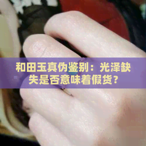 和田玉真伪鉴别：光泽缺失是否意味着假货？