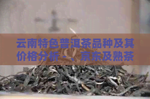 云南特色普洱茶品种及其价格分析 - 、京东及熟茶对比