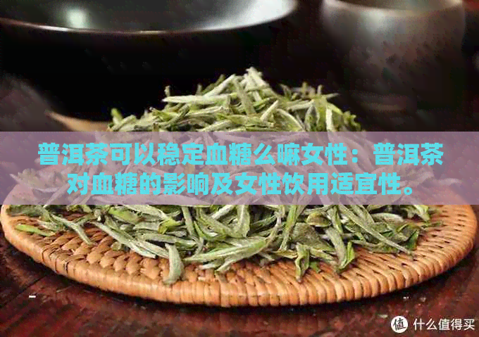 普洱茶可以稳定血糖么嘛女性：普洱茶对血糖的影响及女性饮用适宜性。