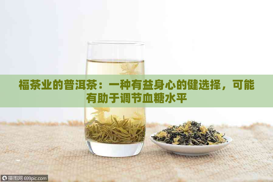 福茶业的普洱茶：一种有益身心的健选择，可能有助于调节血糖水平