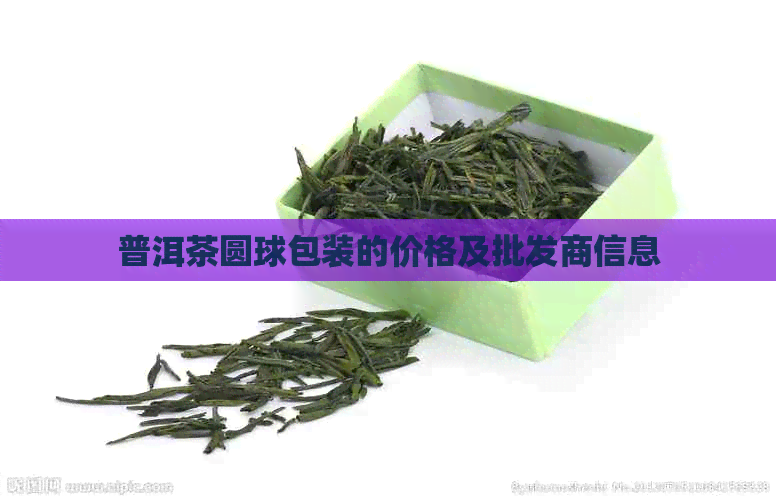 普洱茶圆球包装的价格及批发商信息