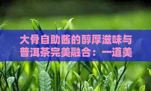 大骨自助酱的醇厚滋味与普洱茶完美融合：一道美味佳肴的制作秘诀