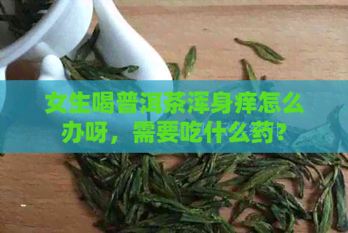 女生喝普洱茶浑身痒怎么办呀，需要吃什么药？