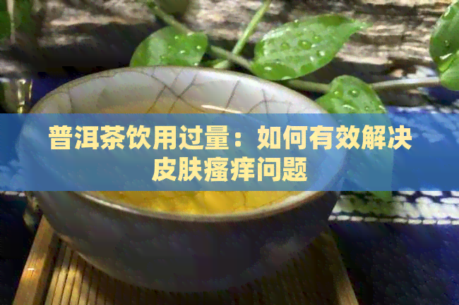 普洱茶饮用过量：如何有效解决皮肤瘙痒问题