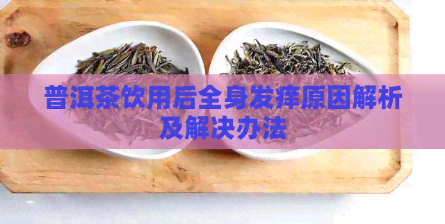 普洱茶饮用后全身发痒原因解析及解决办法