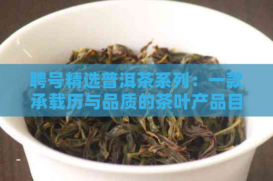 聘号精选普洱茶系列：一款承载历与品质的茶叶产品目录