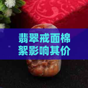 翡翠戒面棉絮影响其价值：真相揭秘，不值钱？