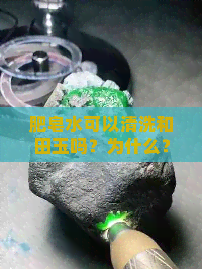 肥皂水可以清洗和田玉吗？为什么？和田玉可以用肥皂清洗吗？