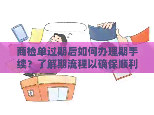 商检单过期后如何办理期手续？了解期流程以确保顺利通关