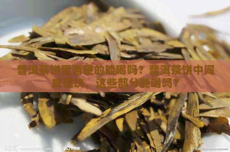 普洱茶饼里面硬的能喝吗？普洱茶饼中间成硬块，这些部分能喝吗？