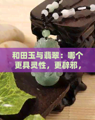 和田玉与翡翠：哪个更具灵性，更辟邪，对身体更好？