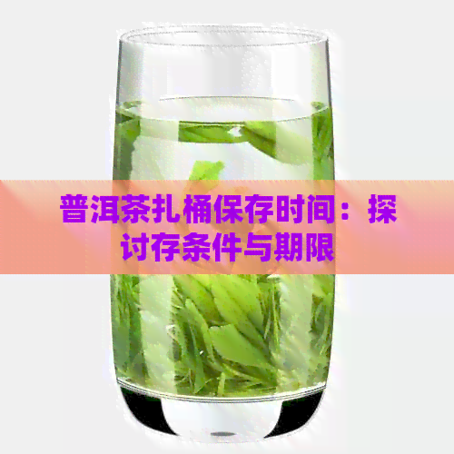 普洱茶扎桶保存时间：探讨存条件与期限