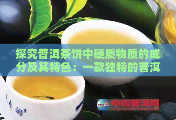 探究普洱茶饼中硬质物质的成分及其特色：一款独特的普洱茶体验