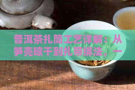 普洱茶扎筒工艺详解：从笋壳晾干到扎带绑法，一应俱全！