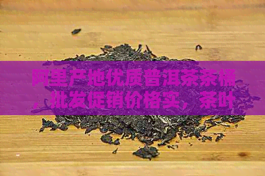 阿里产地优质普洱茶茶桶，批发促销价格实，茶叶罐供应