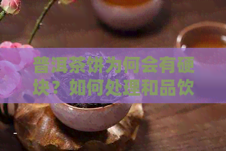 普洱茶饼为何会有硬块？如何处理和品饮？新普洱茶饼硬块原因解析及品饮建议