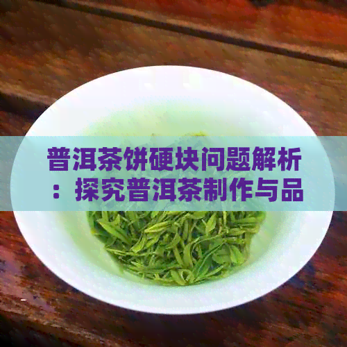 普洱茶饼硬块问题解析：探究普洱茶制作与品饮中的困扰及解决之道