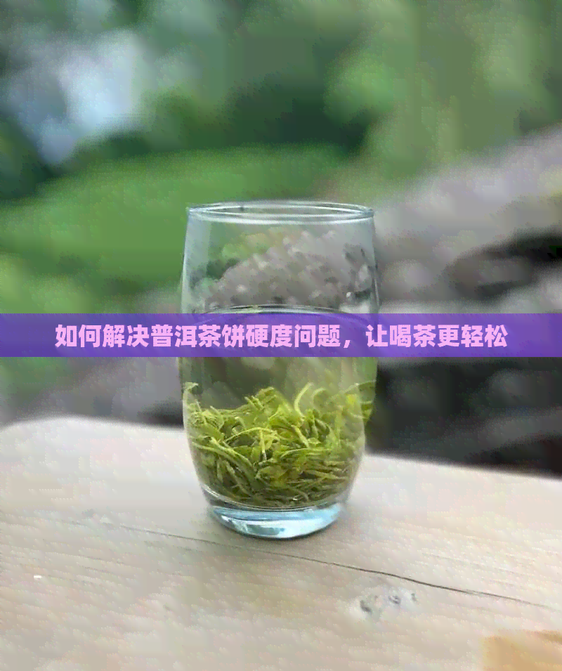 如何解决普洱茶饼硬度问题，让喝茶更轻松