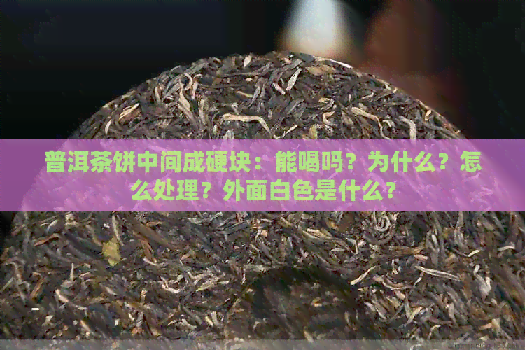 普洱茶饼中间成硬块：能喝吗？为什么？怎么处理？外面白色是什么？