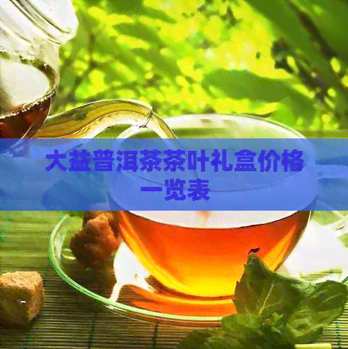 大益普洱茶茶叶礼盒价格一览表