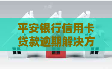 平安银行信用卡贷款逾期解决方案：处理信用风险与避免逾期后果