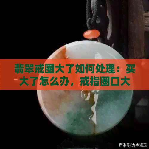 翡翠戒圈大了如何处理：买大了怎么办，戒指圈口大了怎么办