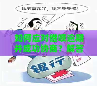 如何应对借呗逾期并成功协商？解答用户关于逾期协商的全面问题