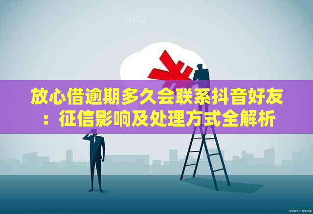 放心借逾期多久会联系抖音好友：影响及处理方式全解析