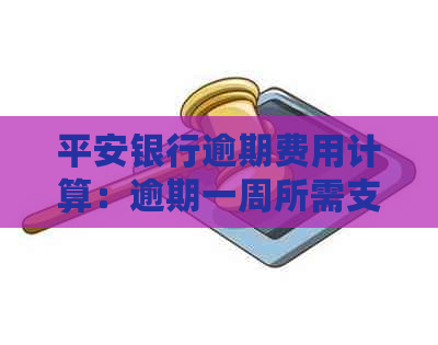 平安银行逾期费用计算：逾期一周所需支付的金额及相关影响全面解析