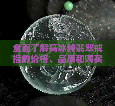 全面了解高冰种翡翠戒指的价格、品质和购买渠道，助您轻松选购心仪之物