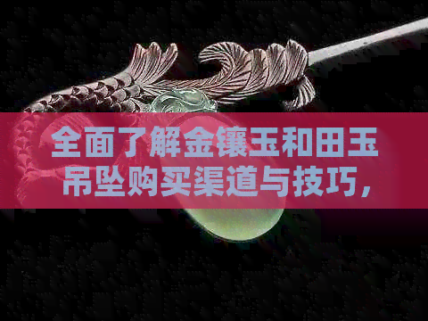 全面了解金镶玉和田玉吊坠购买渠道与技巧，助您轻松找到更佳选择