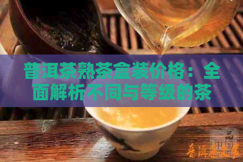 普洱茶熟茶盒装价格：全面解析不同与等级的茶叶套餐，助您轻松选购