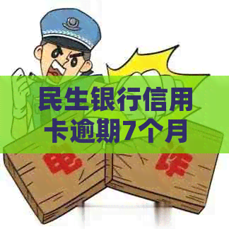 民生银行信用卡逾期7个月：处理方法及可能的后果