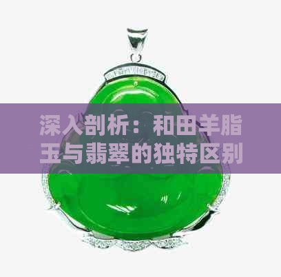 深入剖析：和田羊脂玉与翡翠的独特区别解析，让你轻松辨别二者真伪