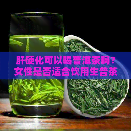 肝硬化可以喝普洱茶吗？女性是否适合饮用生普茶？肝硬化患者可否适量饮茶？