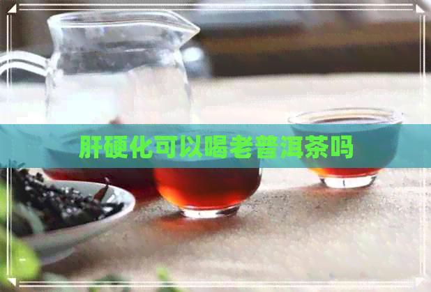 肝硬化可以喝老普洱茶吗