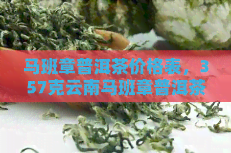 马班章普洱茶价格表，357克云南马班章普洱茶正宗评价及估价。