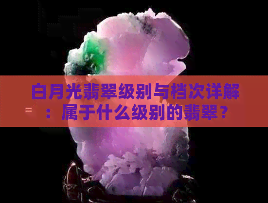 白月光翡翠级别与档次详解：属于什么级别的翡翠？