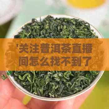 '关注普洱茶直播间怎么找不到了？'