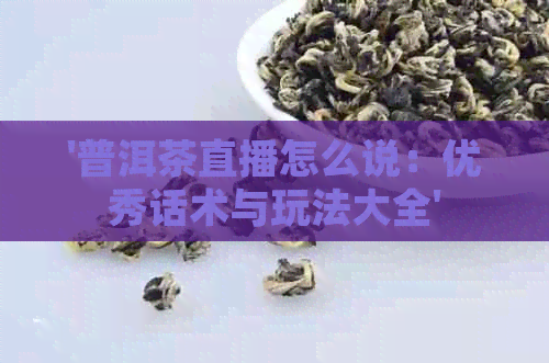 '普洱茶直播怎么说：优秀话术与玩法大全'