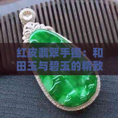 红皮翡翠手镯：和田玉与碧玉的精致之选