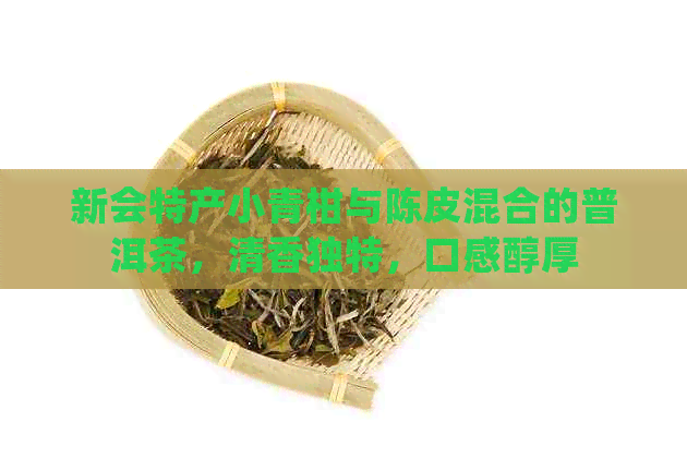 新会特产小青柑与陈皮混合的普洱茶，清香独特，口感醇厚