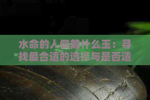 水命的人佩戴什么玉：寻找最合适的选择与是否适合佩戴玉石的解答