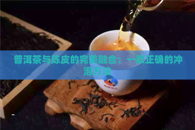 普洱茶与陈皮的完美融合：一款正确的冲泡方法