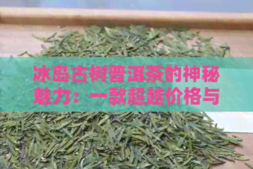 冰岛古树普洱茶的神秘魅力：一款超越价格与批发的艺术饮品