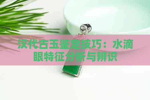 汉代古玉鉴定技巧：水滴眼特征分析与辨识